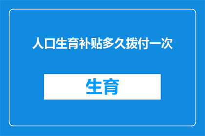 人口生育补贴多久拨付一次(多久一次的人口生育补贴拨付时间？)