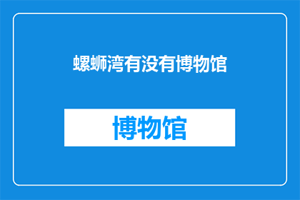 螺蛳湾有没有博物馆(螺蛳湾是否拥有博物馆？)