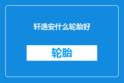 轩逸安什么轮胎好(轩逸车型应选择哪种轮胎以获得最佳性能？)