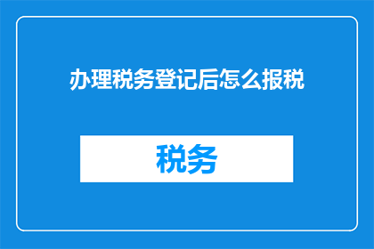 办理税务登记后怎么报税(如何正确完成税务登记后进行报税？)