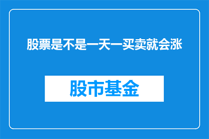 股票是不是一天一买卖就会涨(股票交易是否能够保证每天买卖都能带来收益？)