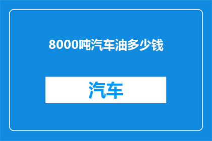 8000吨汽车油多少钱(8000吨汽车油的价格是多少？)