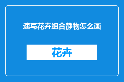速写花卉组合静物怎么画(如何绘制一幅生动的花卉组合静物画？)