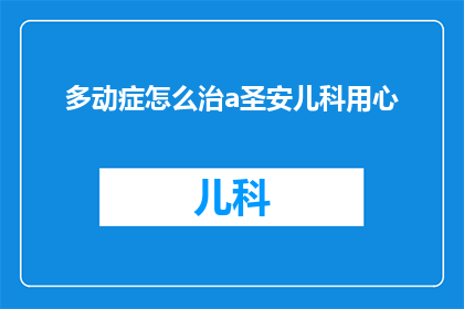 多动症怎么治a圣安儿科用心(多动症的治愈之道：圣安儿科如何用心治疗？)