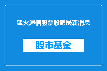 锋火通信股票股吧最新消息(锋火通信股票最新动态：投资者关注股吧中的最新信息吗？)