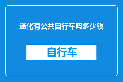 通化有公共自行车吗多少钱(通化地区是否提供公共自行车服务？费用如何计算？)