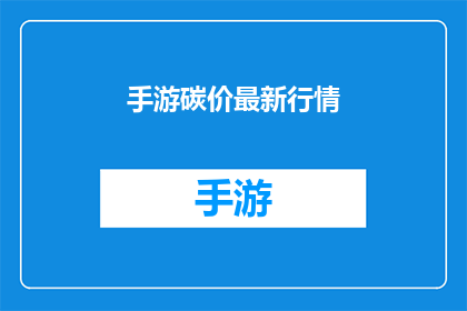 手游碳价最新行情(手游碳价最新行情：市场动态如何影响游戏产业？)