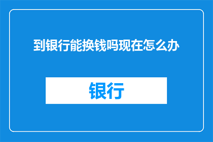 到银行能换钱吗现在怎么办(现在去银行能否换取现金？面对这一疑问，我们该如何应对？)