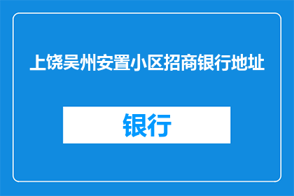 上饶吴州安置小区招商银行地址(上饶吴州安置小区招商银行的具体地址在哪里？)