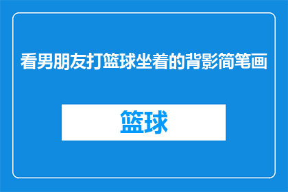 看男朋友打篮球坐着的背影简笔画(你见过男朋友在篮球场上专注投篮的背影吗？那是怎样的画面，能让人感受到他的热情和对篮球的热爱？让我们一起来描绘一下这个场景，感受那份独特的魅力吧)