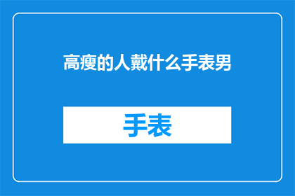 高瘦的人戴什么手表男(高瘦男士适合佩戴的手表款式有哪些？)