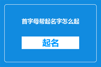 首字母帮起名字怎么起(如何通过首字母帮起名字？)