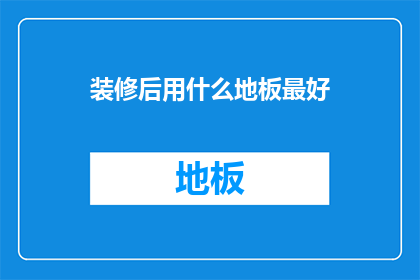 装修后用什么地板最好(装修后，选择哪种地板最为理想？)