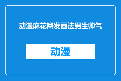 动漫麻花辫发画法男生帅气(动漫中男生麻花辫发型的绘制技巧，如何使画面更加帅气？)
