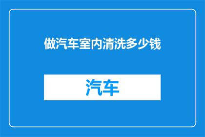 做汽车室内清洗多少钱(汽车室内清洗服务的价格是多少？)