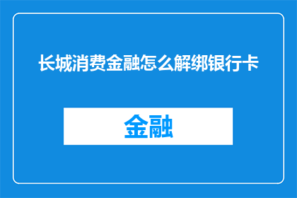 长城消费金融怎么解绑银行卡(如何解除长城消费金融绑定的银行卡？)