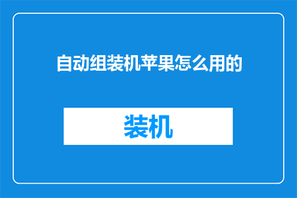自动组装机苹果怎么用的(如何正确使用自动组装机来装配苹果产品？)