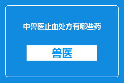 中兽医止血处方有哪些药(中兽医止血处方中常用的药物有哪些？)