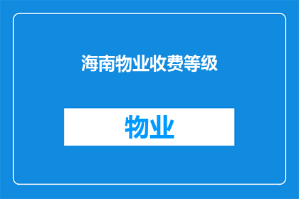 海南物业收费等级(海南物业收费等级的疑问：如何确定您的物业费用？)