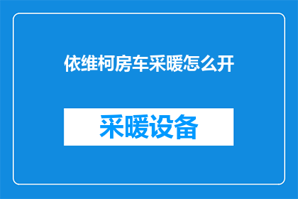 依维柯房车采暖怎么开(如何正确开启依维柯房车采暖系统？)