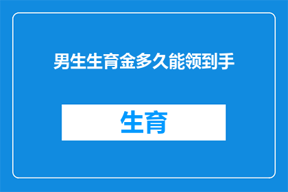 男生生育金多久能领到手(男生生育金领取时间是多久？)