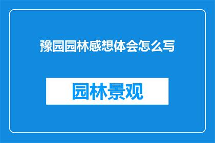 豫园园林感想体会怎么写(如何撰写一份关于豫园园林的深刻感想与体会？)