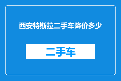 西安特斯拉二手车降价多少(西安特斯拉二手车价格降幅达多少？)