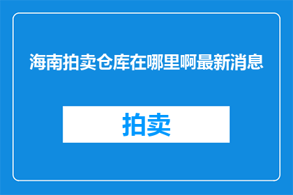 海南拍卖仓库在哪里啊最新消息(海南拍卖仓库的确切位置是什么？最新动态是？)