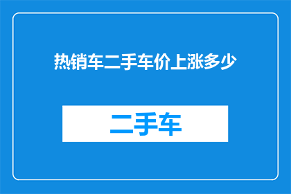 热销车二手车价上涨多少(您是否好奇，热销车与二手车的价格涨幅究竟有多显著？)