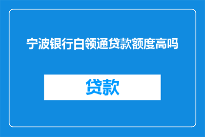 宁波银行白领通贷款额度高吗(宁波银行白领通贷款额度是否高？)