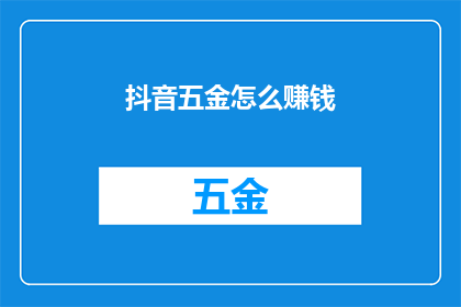 抖音五金怎么赚钱(如何通过抖音五金产品实现盈利？)