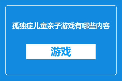 孤独症儿童亲子游戏有哪些内容(亲子互动中，如何通过游戏促进孤独症儿童的社交与情感发展？)