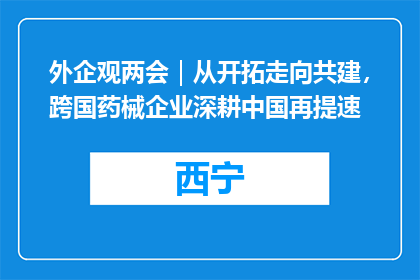 外企观两会｜从开拓走向共建，跨国药械企业深耕中国再提速