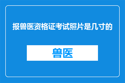 报兽医资格证考试照片是几寸的(您知道吗？报考兽医资格证考试时，需要提交的照片尺寸是多少呢？)