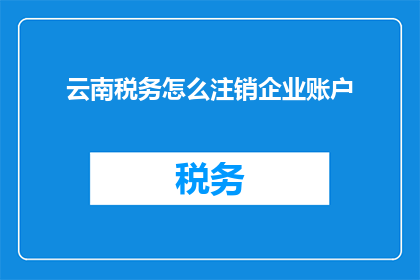 云南税务怎么注销企业账户(如何正确注销云南地区的企业税务账户？)
