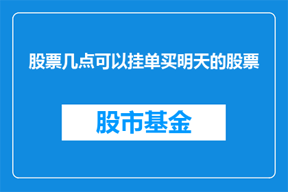 股票几点可以挂单买明天的股票(明天股市开盘前，投资者何时可以挂单买入股票？)