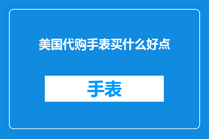 美国代购手表买什么好点(美国代购手表，你究竟应该选择什么款式？)