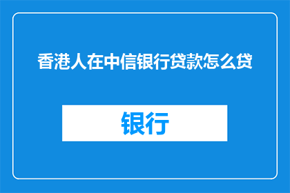 香港人在中信银行贷款怎么贷(香港居民如何在香港中信银行贷款？)