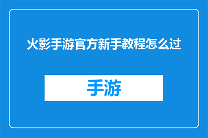 火影手游官方新手教程怎么过(如何高效通过火影忍者手游官方新手教程？)