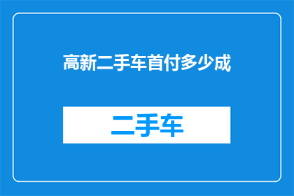 高新二手车首付多少成(高新二手车首付成数是多少？)