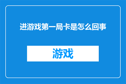 进游戏第一局卡是怎么回事(游戏新手首次进入时遭遇卡顿现象，原因何在？)