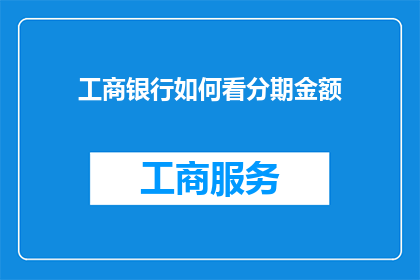 工商银行如何看分期金额(工商银行如何评估分期付款的金额？)