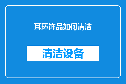 耳环饰品如何清洁(耳环饰品的清洁方法是什么？如何正确保养才能延长其使用寿命？)