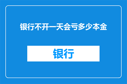 银行不开一天会亏多少本金(银行一天不开会，会损失多少本金？)