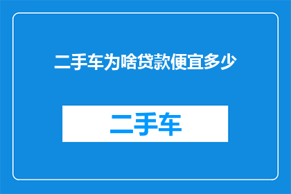 二手车为啥贷款便宜多少(二手车贷款为何能提供如此优惠的价格？)
