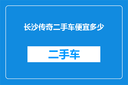 长沙传奇二手车便宜多少(长沙传奇二手车市场：价格降幅惊人，究竟便宜了多少？)