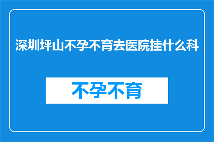 深圳坪山不孕不育去医院挂什么科(在深圳坪山区，面对不孕不育的困扰，您应该挂哪个科室进行咨询？)