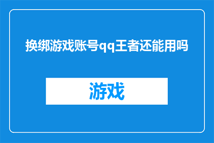 换绑游戏账号qq王者还能用吗(换绑游戏账号后，QQ王者还能使用吗？)