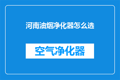 河南油烟净化器怎么选(如何挑选适合河南地区使用的高效油烟净化器？)