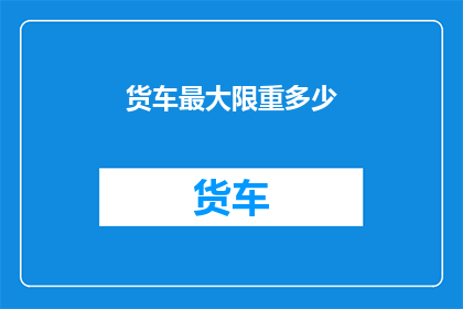货车最大限重多少(货车最大限重是多少？)
